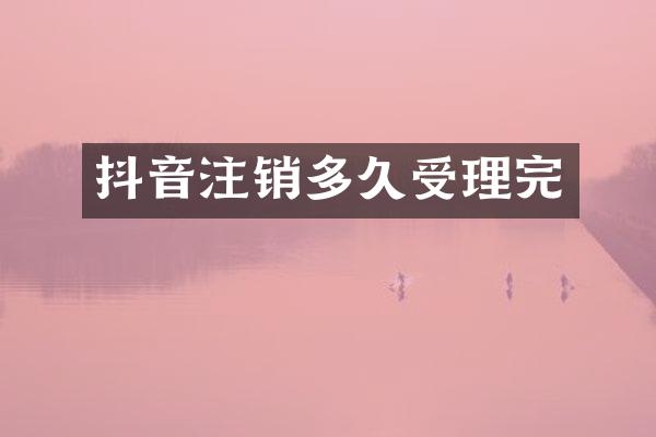 抖音注销多久受理完