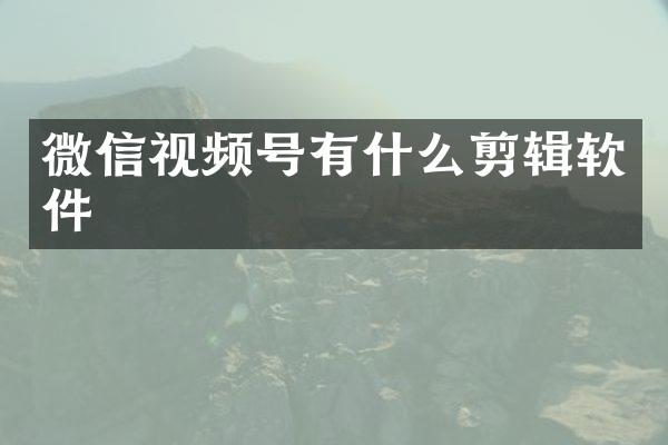 微信视频号有什么剪辑软件
