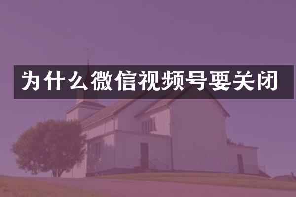 为什么微信视频号要关闭