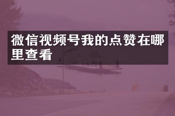 微信视频号我的点赞在哪里查看