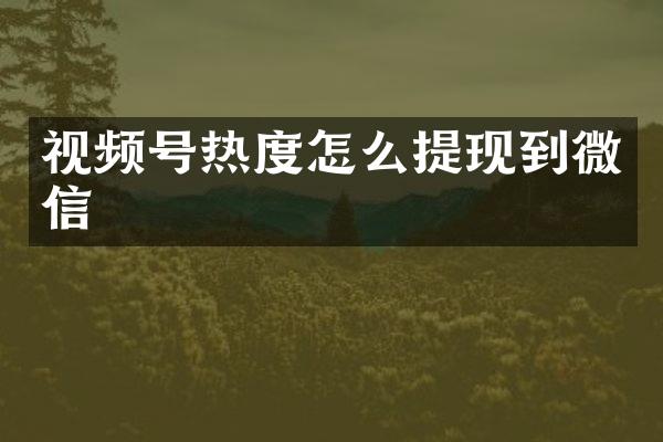 视频号热度怎么提现到微信