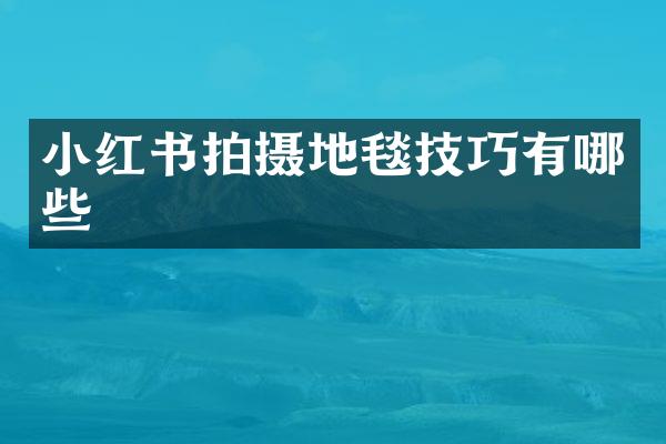 小红书拍摄地毯技巧有哪些