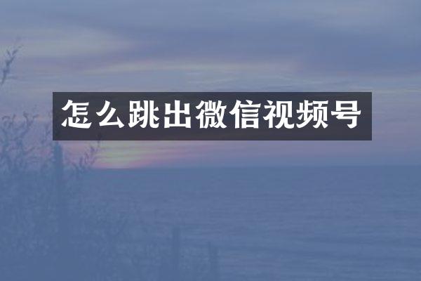 怎么跳出微信视频号