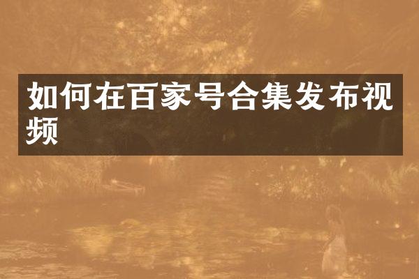如何在百家号合集发布视频
