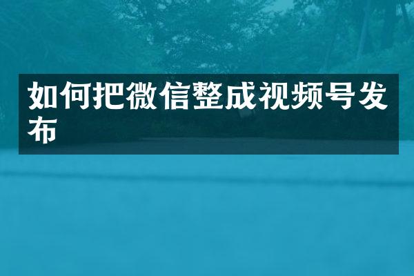 如何把微信整成视频号发布