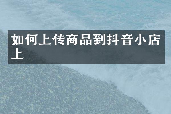 如何上传商品到抖音小店上