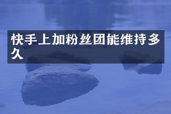 快手上加粉丝团能维持多久