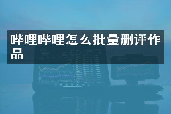 哔哩哔哩怎么批量删评作品