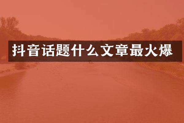 抖音话题什么文章最火爆