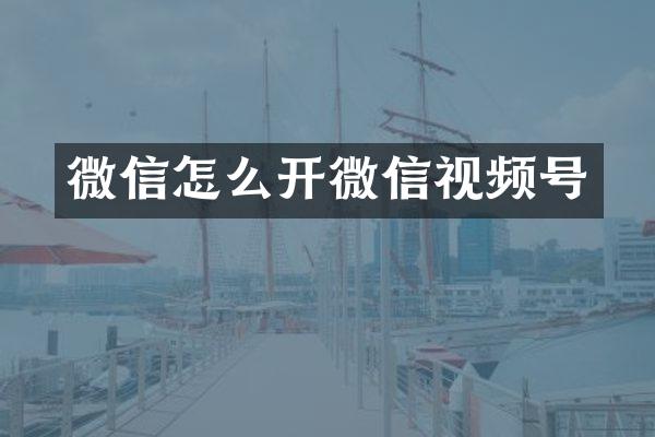 微信怎么开微信视频号