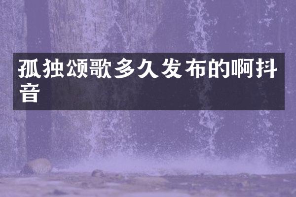 孤独颂歌多久发布的啊抖音