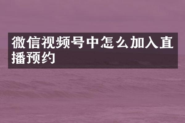 微信视频号中怎么加入直播预约