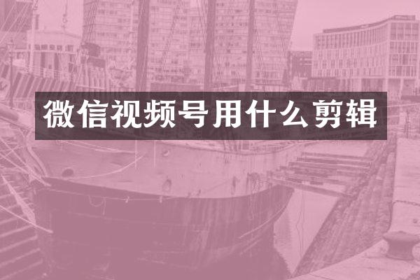 微信视频号用什么剪辑