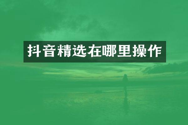 抖音精选在哪里操作