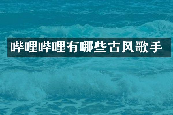 哔哩哔哩有哪些古风歌手