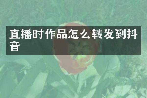 直播时作品怎么转发到抖音