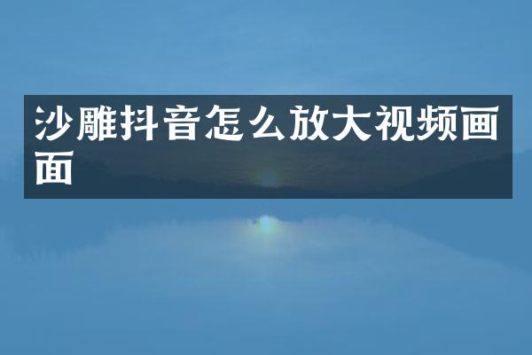 沙雕抖音怎么放大视频画面