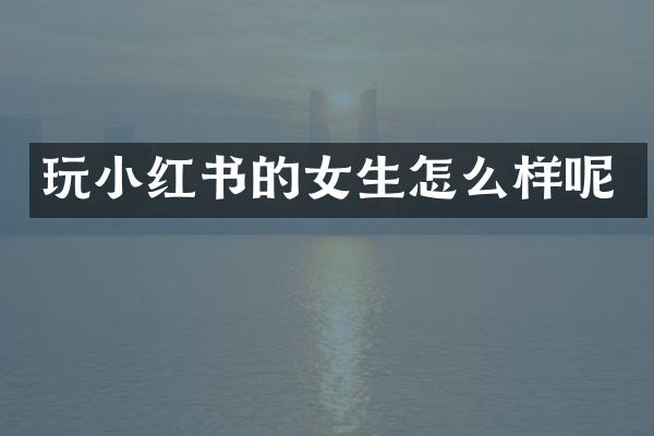 玩小红书的女生怎么样呢
