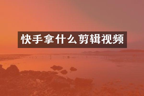 快手拿什么剪辑视频