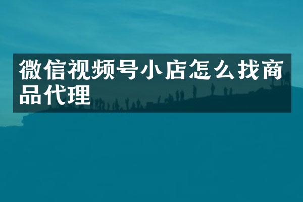 微信视频号小店怎么找商品代理