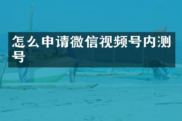怎么申请微信视频号内测号