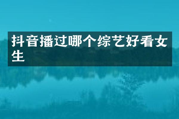 抖音播过哪个综艺好看女生