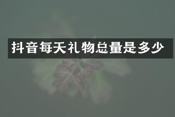 抖音每天礼物总量是多少