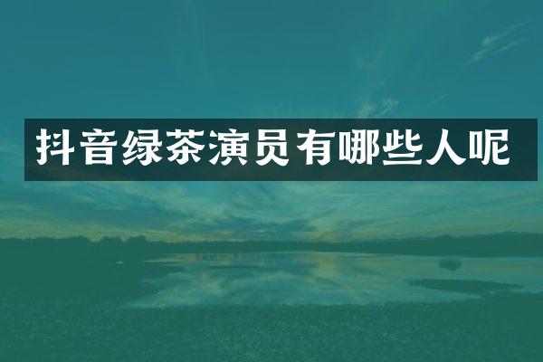 抖音绿茶演员有哪些人呢