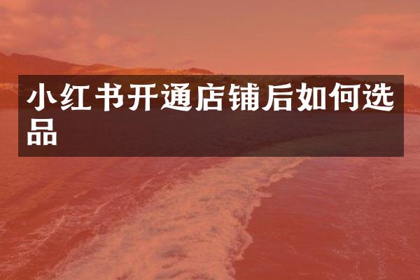 小红书开通店铺后如何选品