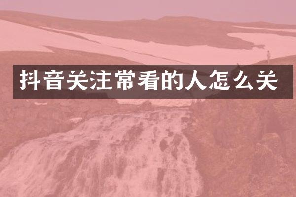 抖音关注常看的人怎么关