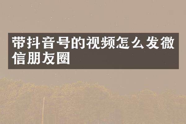 带抖音号的视频怎么发微信朋友圈