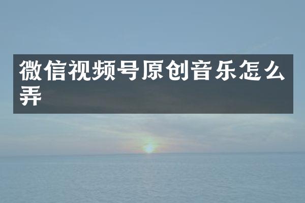 微信视频号原创音乐怎么弄