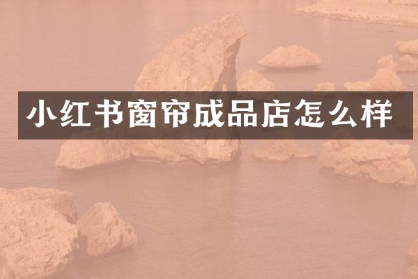 小红书窗帘成品店怎么样