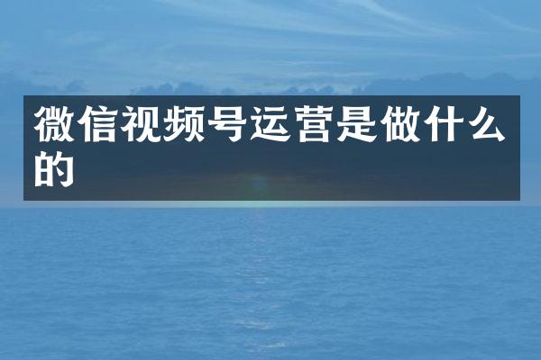 微信视频号运营是做什么的