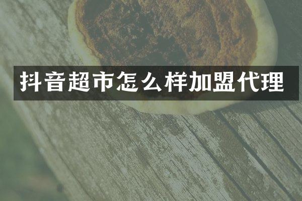 抖音超市怎么样加盟代理