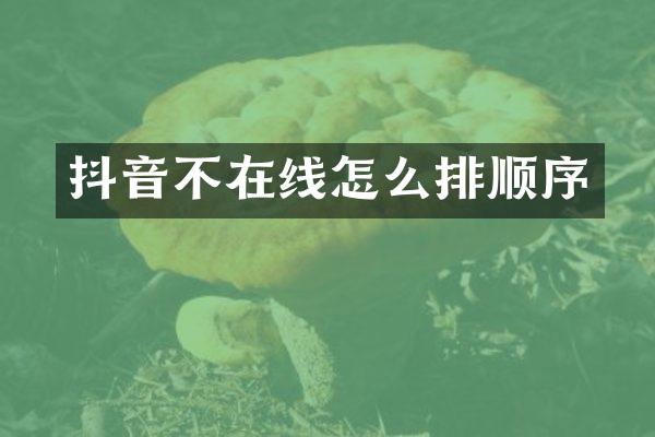 抖音不在线怎么排顺序
