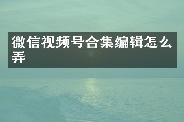 微信视频号编辑怎么弄