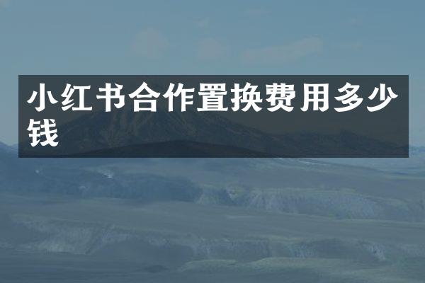 小红书合作置换费用多少钱