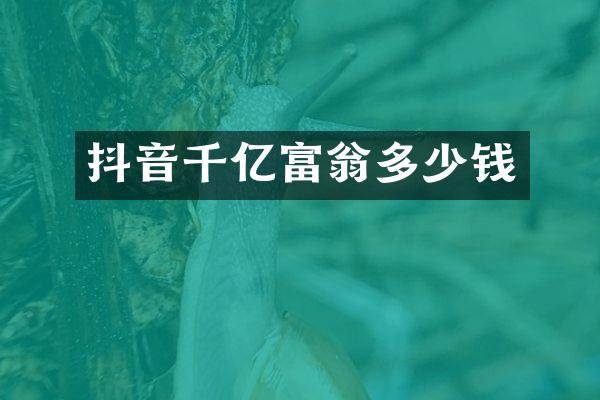 抖音千亿富翁多少钱