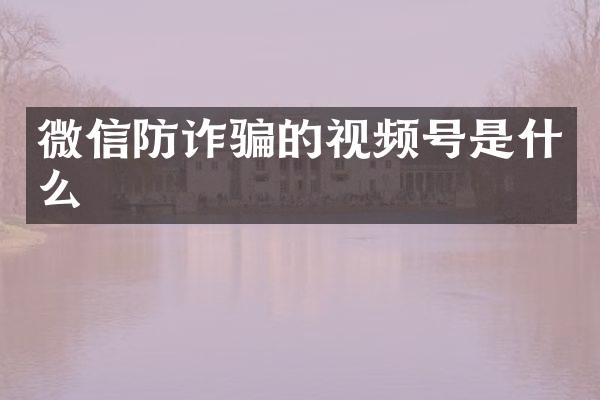微信防诈骗的视频号是什么