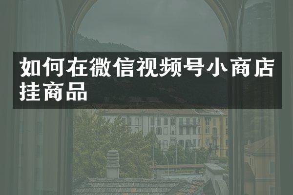 如何在微信视频号小商店挂商品