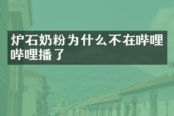 炉石奶粉为什么不在哔哩哔哩播了