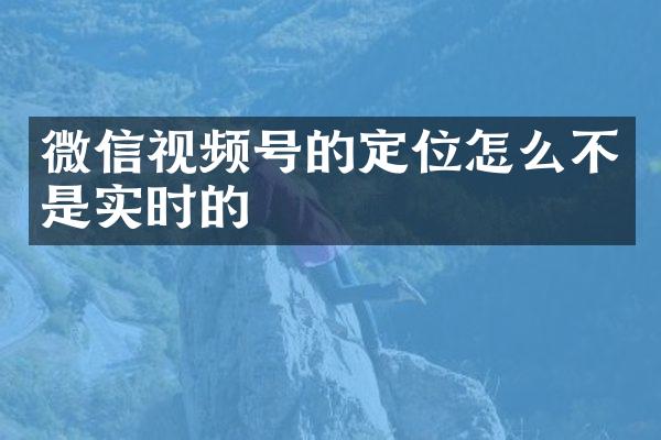 微信视频号的定位怎么不是实时的