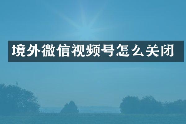 境外微信视频号怎么关闭