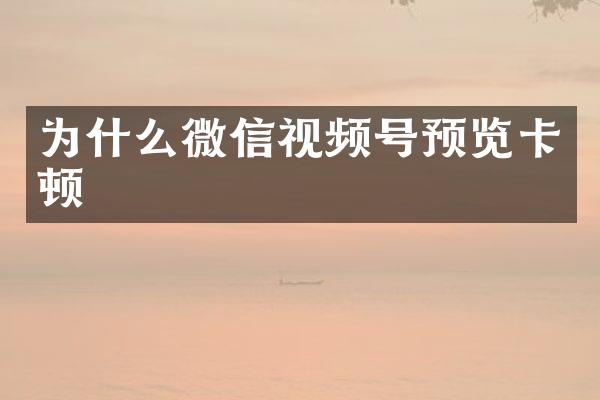 为什么微信视频号预览卡顿