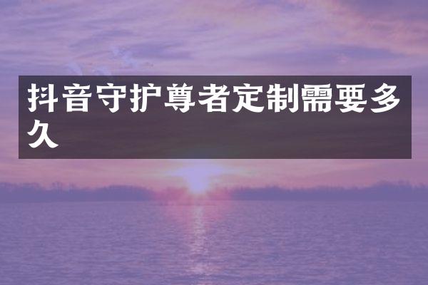 抖音守护尊者定制需要多久