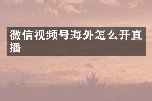 微信视频号海外怎么开直播