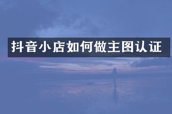抖音小店如何做主图认证
