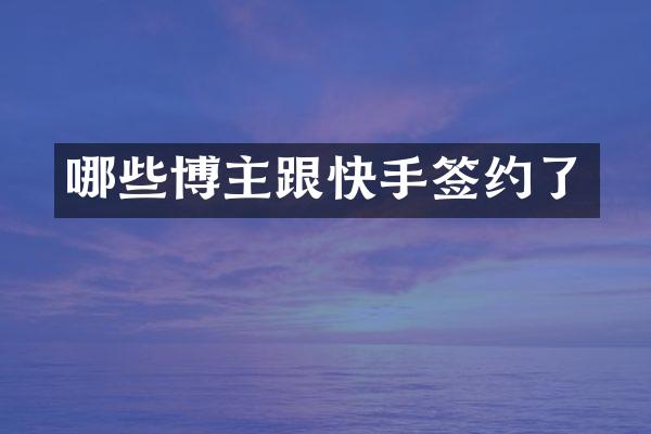 哪些博主跟快手签约了