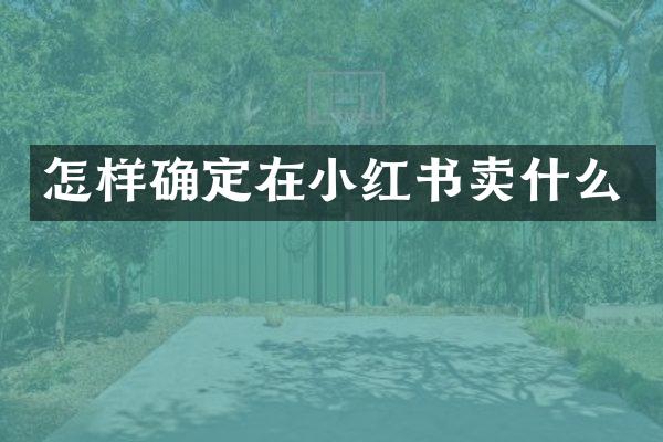 怎样确定在小红书卖什么